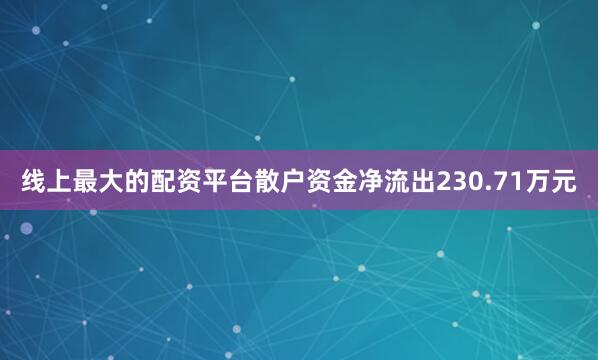 线上最大的配资平台散户资金净流出230.71万元