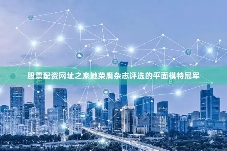 股票配资网址之家她荣膺杂志评选的平面模特冠军