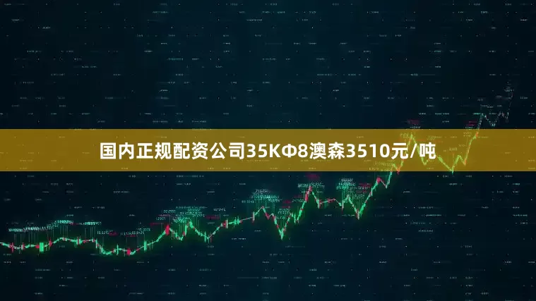 国内正规配资公司35KΦ8澳森3510元/吨