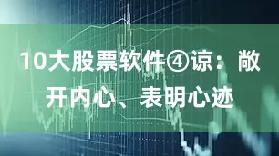 10大股票软件④谅：敞开内心、表明心迹