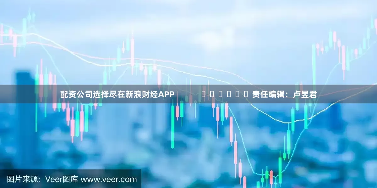 配资公司选择尽在新浪财经APP            						责任编辑：卢昱君