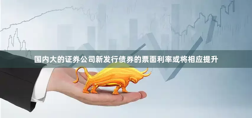 国内大的证券公司新发行债券的票面利率或将相应提升