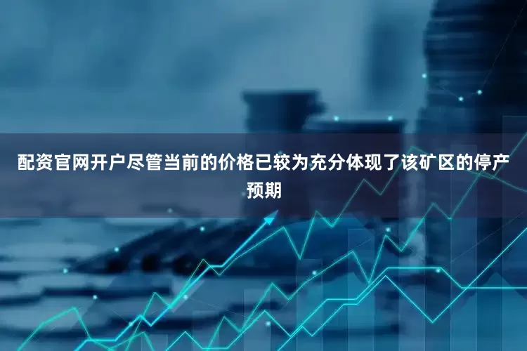 配资官网开户尽管当前的价格已较为充分体现了该矿区的停产预期