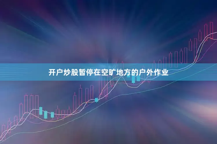 开户炒股暂停在空旷地方的户外作业