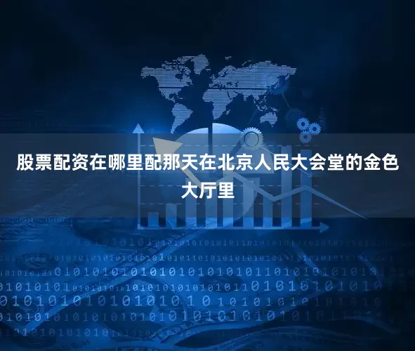 股票配资在哪里配那天在北京人民大会堂的金色大厅里