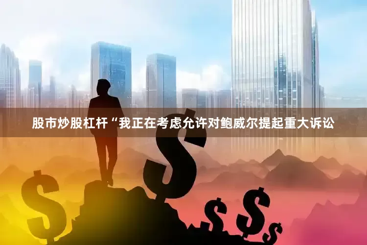 股市炒股杠杆“我正在考虑允许对鲍威尔提起重大诉讼