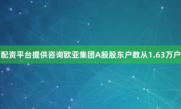 配资平台提供咨询欧亚集团A股股东户数从1.63万户