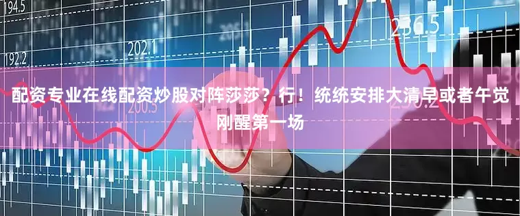 配资专业在线配资炒股对阵莎莎？行！统统安排大清早或者午觉刚醒第一场