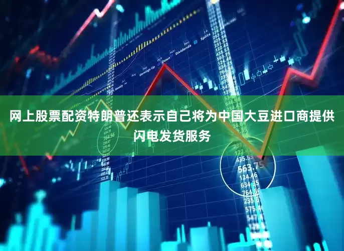 网上股票配资特朗普还表示自己将为中国大豆进口商提供闪电发货服务
