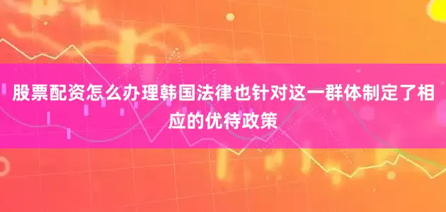股票配资怎么办理韩国法律也针对这一群体制定了相应的优待政策