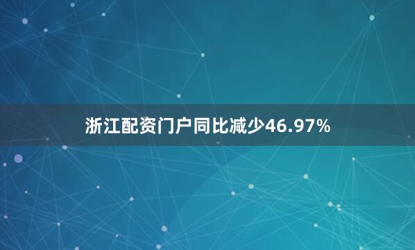 浙江配资门户同比减少46.97%
