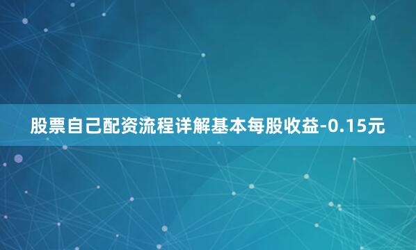 股票自己配资流程详解基本每股收益-0.15元