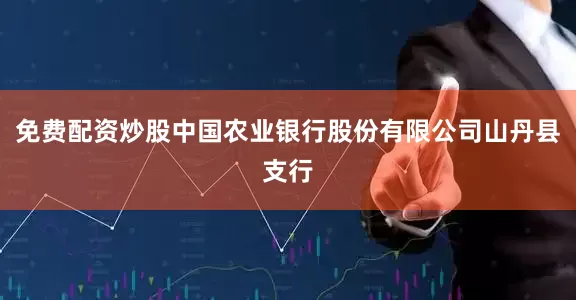 免费配资炒股中国农业银行股份有限公司山丹县支行