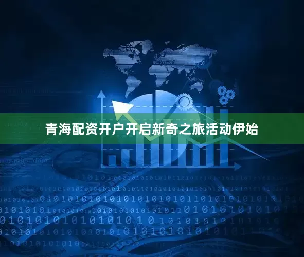 青海配资开户开启新奇之旅活动伊始