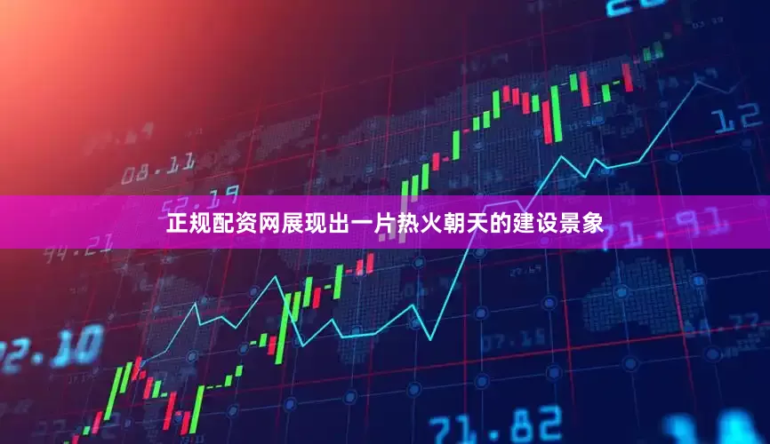 正规配资网展现出一片热火朝天的建设景象