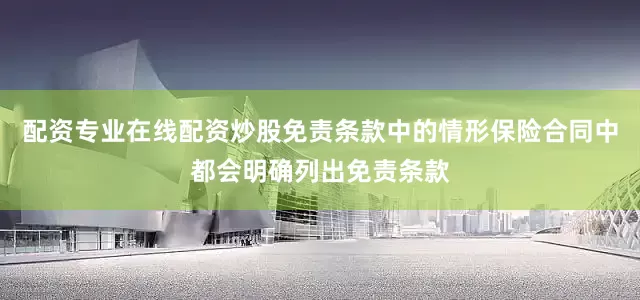 配资专业在线配资炒股免责条款中的情形保险合同中都会明确列出免责条款