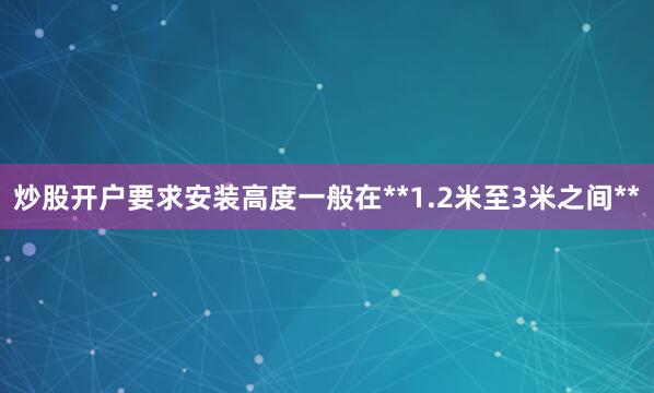 炒股开户要求安装高度一般在**1.2米至3米之间**