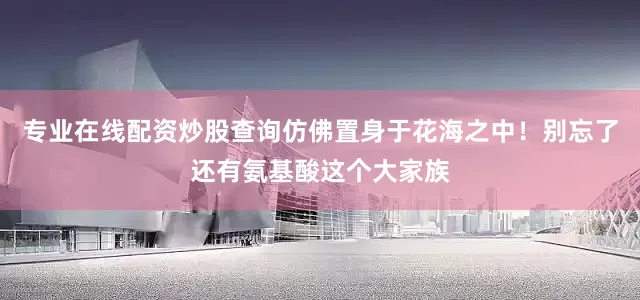 专业在线配资炒股查询仿佛置身于花海之中！别忘了还有氨基酸这个大家族