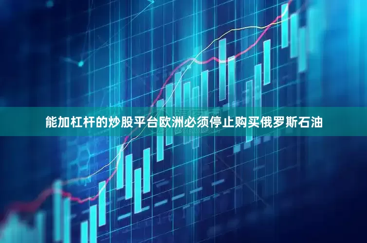 能加杠杆的炒股平台欧洲必须停止购买俄罗斯石油