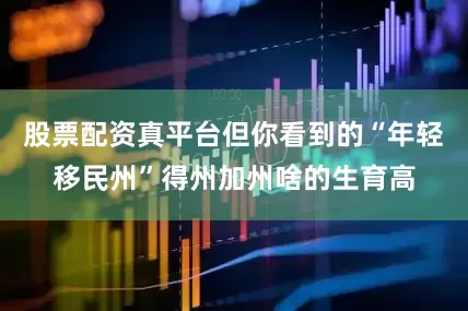 股票配资真平台但你看到的“年轻移民州”得州加州啥的生育高
