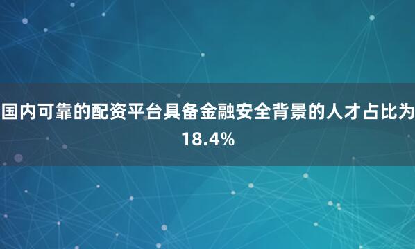 国内可靠的配资平台具备金融安全背景的人才占比为18.4%