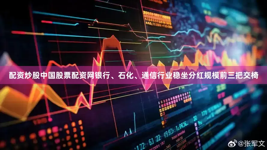 配资炒股中国股票配资网银行、石化、通信行业稳坐分红规模前三把交椅