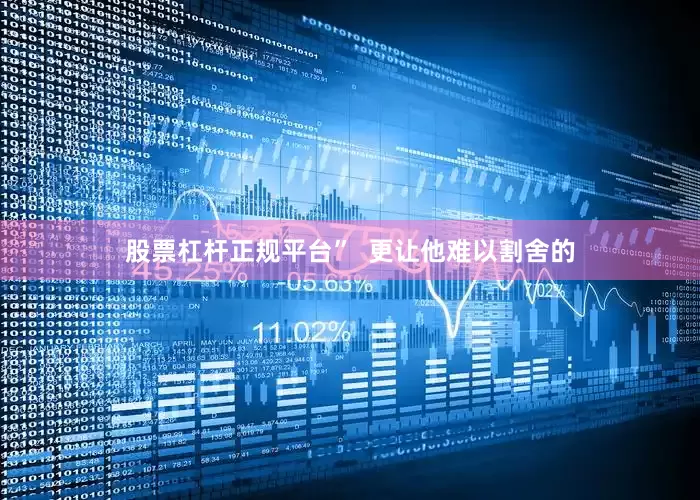 股票杠杆正规平台”  更让他难以割舍的