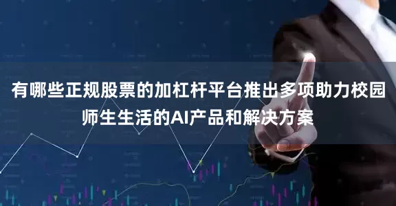 有哪些正规股票的加杠杆平台推出多项助力校园师生生活的AI产品和解决方案