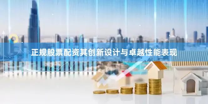 正规股票配资其创新设计与卓越性能表现