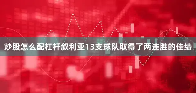 炒股怎么配杠杆叙利亚13支球队取得了两连胜的佳绩