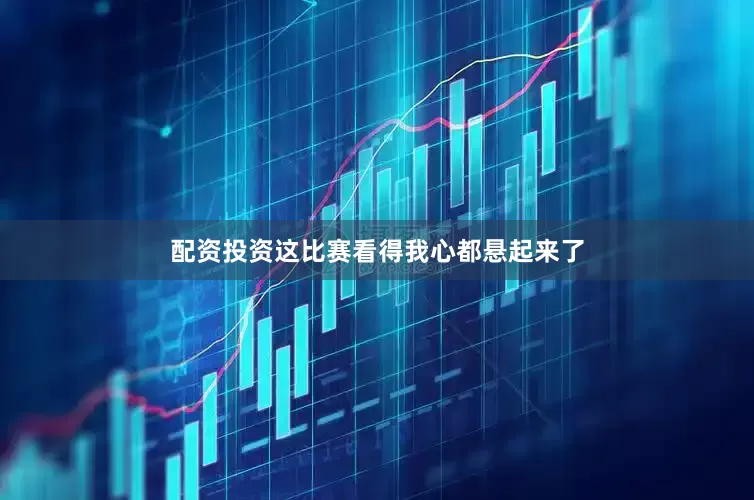 配资投资这比赛看得我心都悬起来了