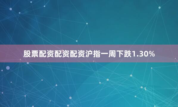 股票配资配资配资沪指一周下跌1.30%