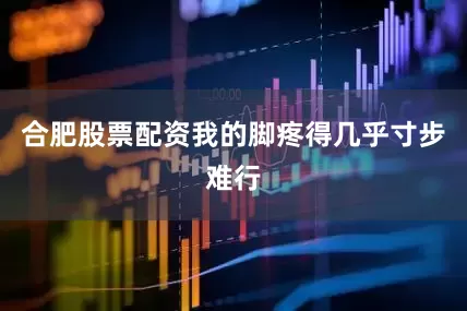 合肥股票配资我的脚疼得几乎寸步难行