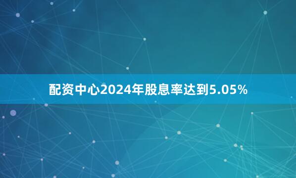 配资中心2024年股息率达到5.05%