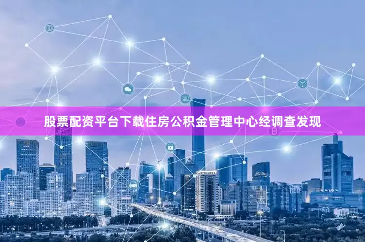 股票配资平台下载住房公积金管理中心经调查发现
