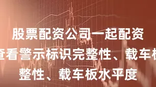 股票配资公司一起配资网重点查看警示标识完整性、载车板水平度