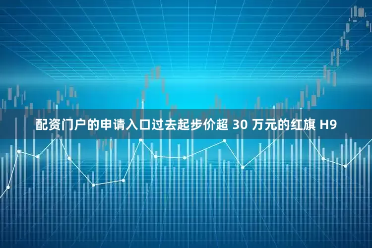 配资门户的申请入口过去起步价超 30 万元的红旗 H9