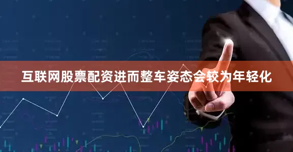 互联网股票配资进而整车姿态会较为年轻化
