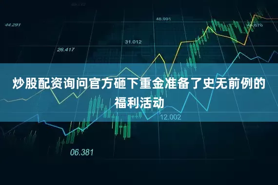 炒股配资询问官方砸下重金准备了史无前例的福利活动