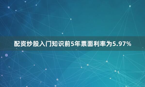 配资炒股入门知识前5年票面利率为5.97%