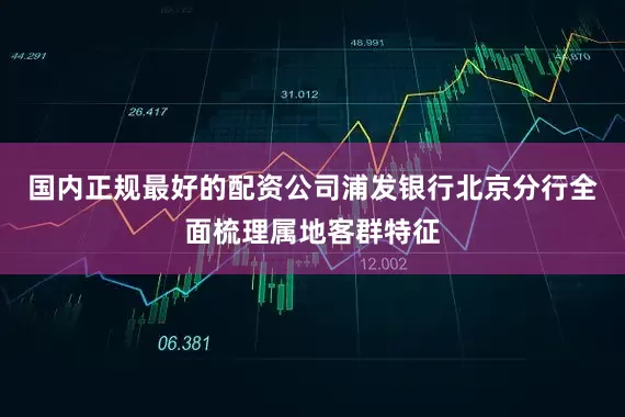 国内正规最好的配资公司浦发银行北京分行全面梳理属地客群特征