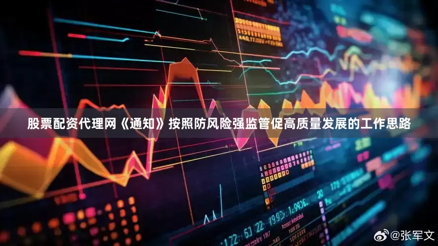 股票配资代理网《通知》按照防风险强监管促高质量发展的工作思路