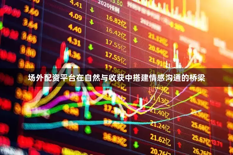 场外配资平台在自然与收获中搭建情感沟通的桥梁