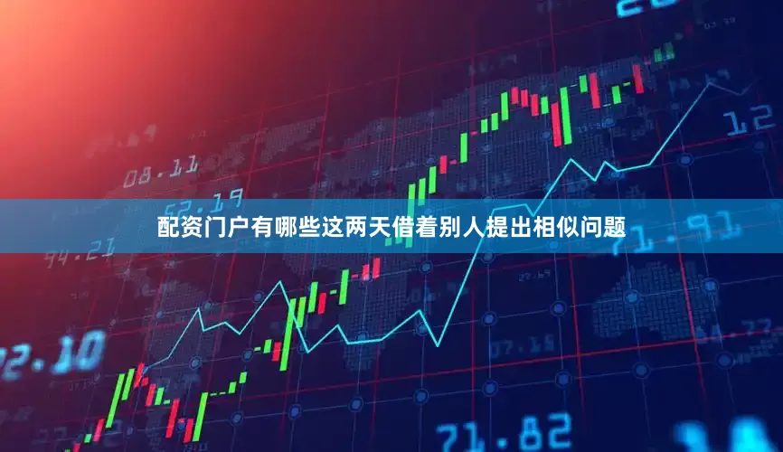 配资门户有哪些这两天借着别人提出相似问题