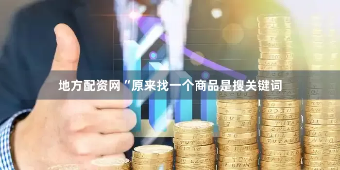 地方配资网“原来找一个商品是搜关键词